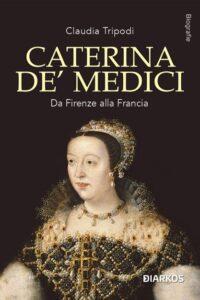 Caterina de' Medici. Da Firenze alla Francia, di Claudia Tripodi.